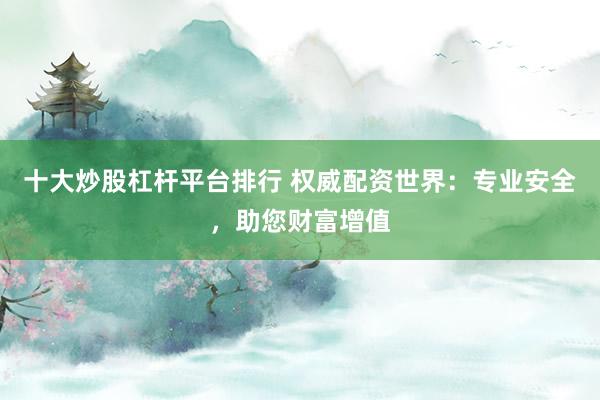 十大炒股杠杆平台排行 权威配资世界:专业安全,助您财富增值