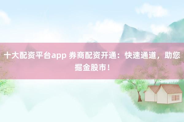十大配资平台app 券商配资开通：快速通道，助您掘金股市！
