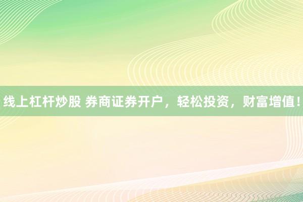 线上杠杆炒股 券商证券开户，轻松投资，财富增值！