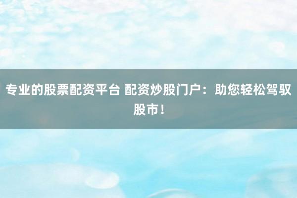专业的股票配资平台 配资炒股门户：助您轻松驾驭股市！