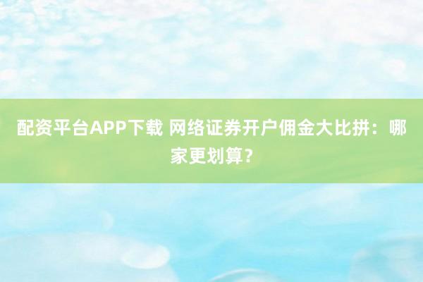 配资平台APP下载 网络证券开户佣金大比拼：哪家更划算？
