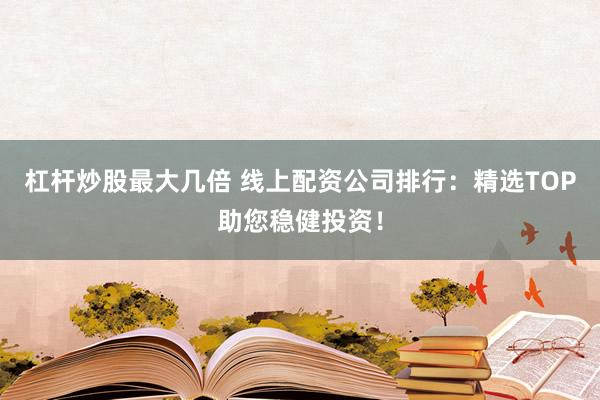 杠杆炒股最大几倍 线上配资公司排行：精选TOP助您稳健投资！