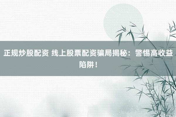 正规炒股配资 线上股票配资骗局揭秘：警惕高收益陷阱！