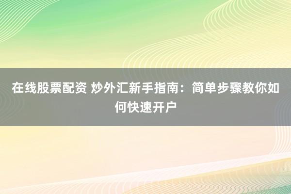 在线股票配资 炒外汇新手指南：简单步骤教你如何快速开户
