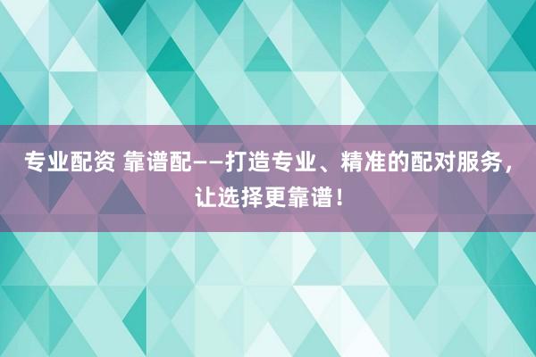 专业配资 靠谱配——打造专业、精准的配对服务，让选择更靠谱！