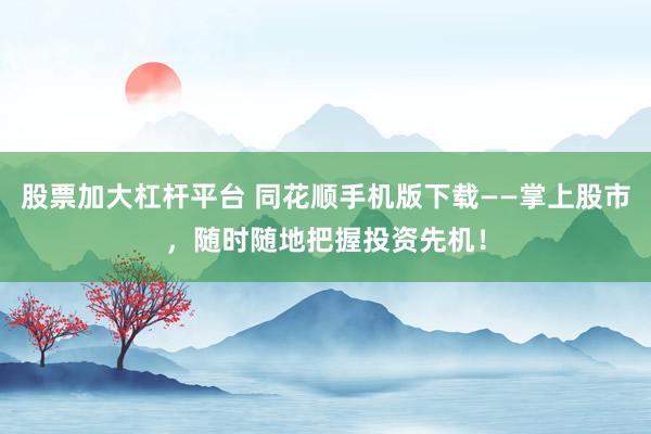 股票加大杠杆平台 同花顺手机版下载——掌上股市，随时随地把握投资先机！