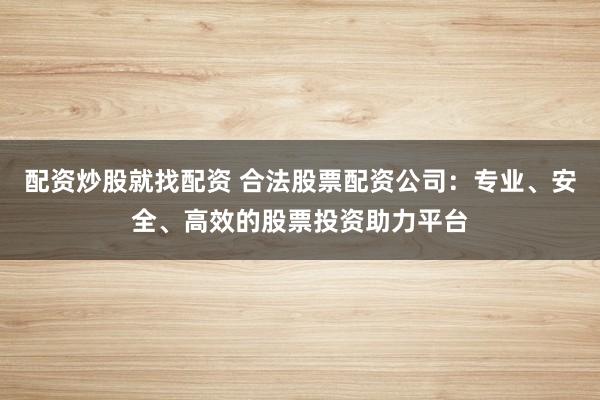 配资炒股就找配资 合法股票配资公司：专业、安全、高效的股票投资助力平台