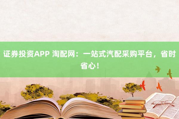证券投资APP 淘配网：一站式汽配采购平台，省时省心！