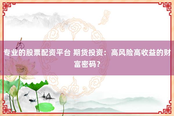 专业的股票配资平台 期货投资：高风险高收益的财富密码？