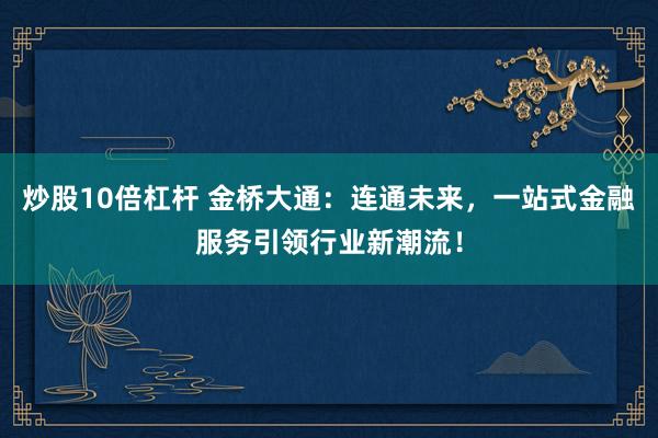 炒股10倍杠杆 金桥大通：连通未来，一站式金融服务引领行业新潮流！