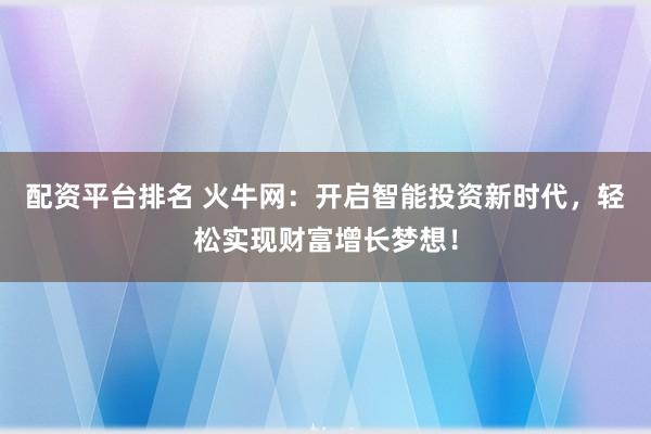配资平台排名 火牛网：开启智能投资新时代，轻松实现财富增长梦想！