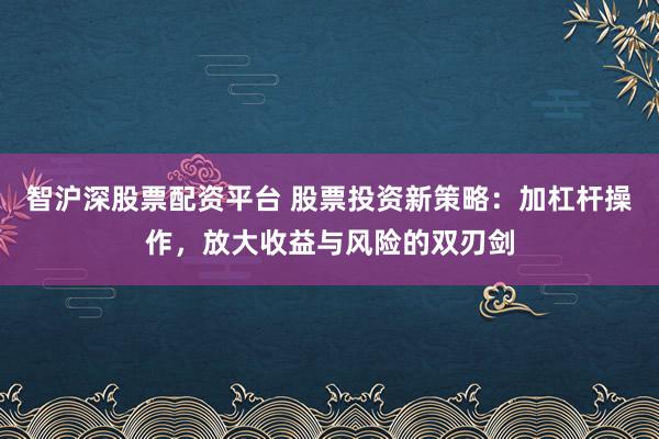 智沪深股票配资平台 股票投资新策略：加杠杆操作，放大收益与风险的双刃剑