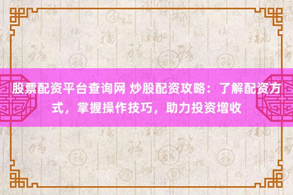 股票配资平台查询网 炒股配资攻略：了解配资方式，掌握操作技巧，助力投资增收