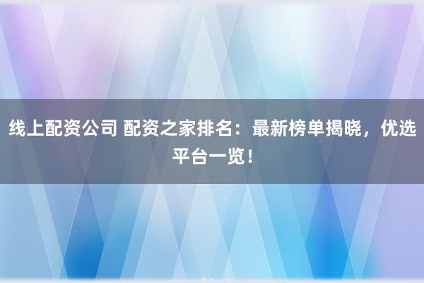 线上配资公司 配资之家排名：最新榜单揭晓，优选平台一览！