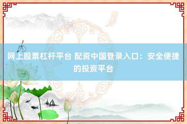 网上股票杠杆平台 配资中国登录入口：安全便捷的投资平台