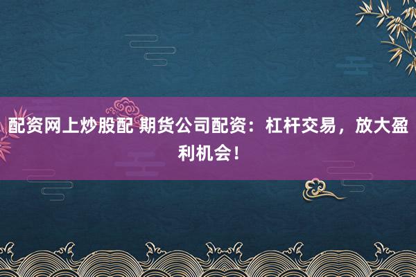 配资网上炒股配 期货公司配资：杠杆交易，放大盈利机会！