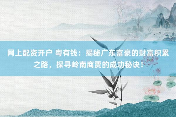 网上配资开户 粤有钱：揭秘广东富豪的财富积累之路，探寻岭南商贾的成功秘诀！