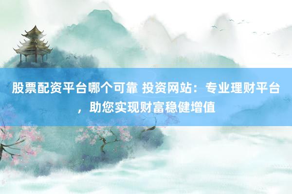 股票配资平台哪个可靠 投资网站:专业理财平台,助您实现财富稳健增值