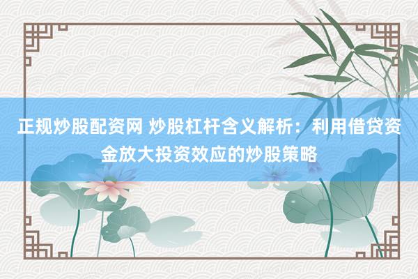 正规炒股配资网 炒股杠杆含义解析：利用借贷资金放大投资效应的炒股策略