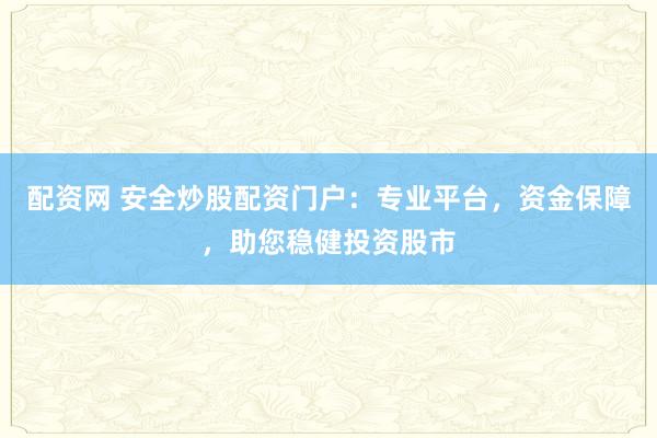 配资网 安全炒股配资门户：专业平台，资金保障，助您稳健投资股市