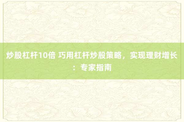 炒股杠杆10倍 巧用杠杆炒股策略，实现理财增长：专家指南