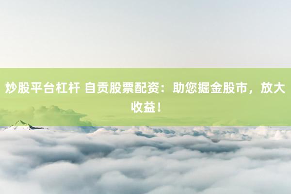 炒股平台杠杆 自贡股票配资：助您掘金股市，放大收益！