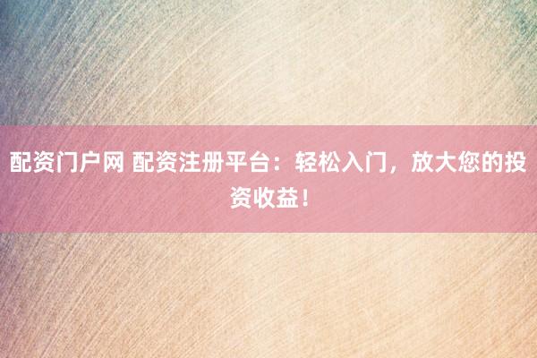 配资门户网 配资注册平台：轻松入门，放大您的投资收益！