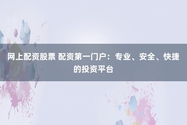 网上配资股票 配资第一门户：专业、安全、快捷的投资平台