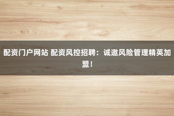 配资门户网站 配资风控招聘：诚邀风险管理精英加盟！