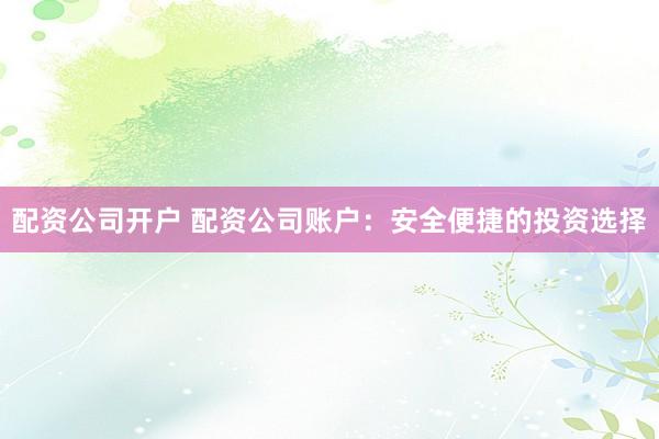 配资公司开户 配资公司账户：安全便捷的投资选择