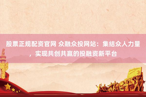 股票正规配资官网 众融众投网站：集结众人力量，实现共创共赢的投融资新平台