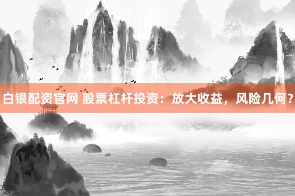 白银配资官网 股票杠杆投资：放大收益，风险几何？