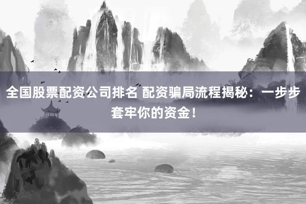 全国股票配资公司排名 配资骗局流程揭秘:一步步套牢你的资金!