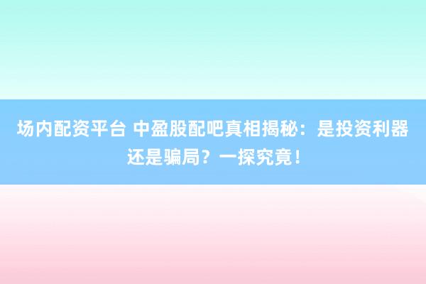 场内配资平台 中盈股配吧真相揭秘：是投资利器还是骗局？一探究竟！