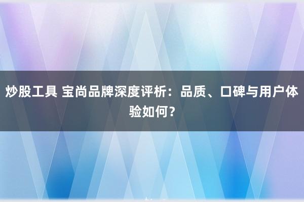 炒股工具 宝尚品牌深度评析:品质、口碑与用户体验如何?