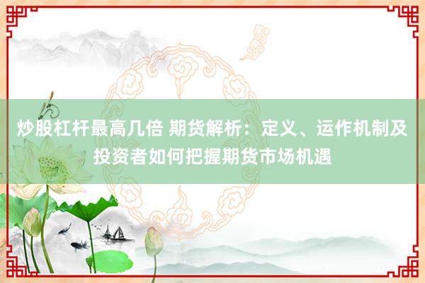 炒股杠杆最高几倍 期货解析：定义、运作机制及投资者如何把握期货市场机遇