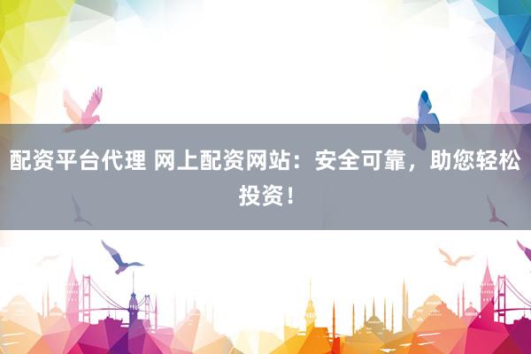 配资平台代理 网上配资网站：安全可靠，助您轻松投资！