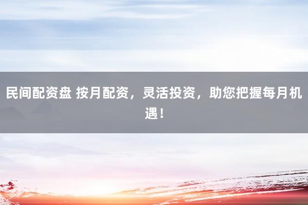 民间配资盘 按月配资，灵活投资，助您把握每月机遇！