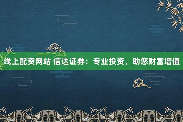 线上配资网站 信达证券：专业投资，助您财富增值