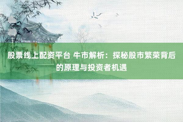 股票线上配资平台 牛市解析:探秘股市繁荣背后的原理与投资者机遇