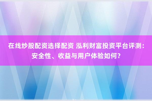 在线炒股配资选择配资 泓利财富投资平台评测：安全性、收益与用户体验如何？