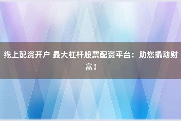线上配资开户 最大杠杆股票配资平台：助您撬动财富！