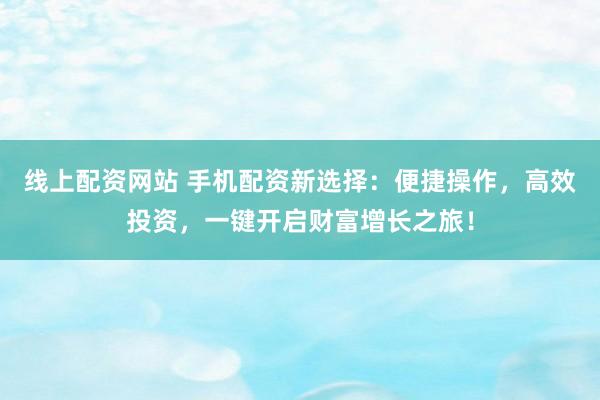 线上配资网站 手机配资新选择：便捷操作，高效投资，一键开启财富增长之旅！