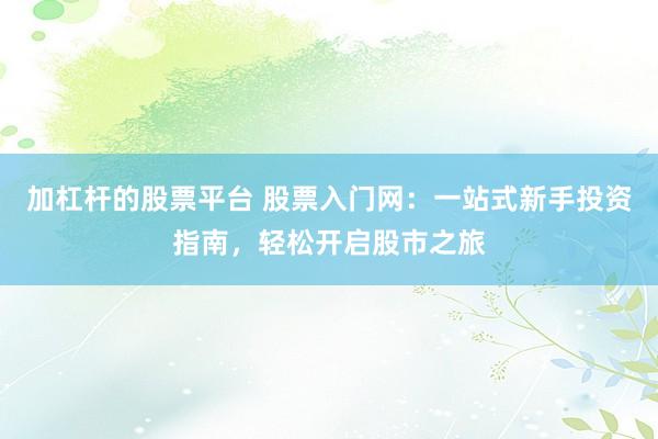 加杠杆的股票平台 股票入门网：一站式新手投资指南，轻松开启股市之旅