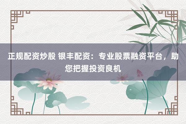 正规配资炒股 银丰配资：专业股票融资平台，助您把握投资良机