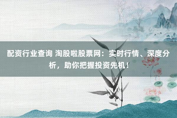 配资行业查询 淘股啦股票网：实时行情、深度分析，助你把握投资先机！
