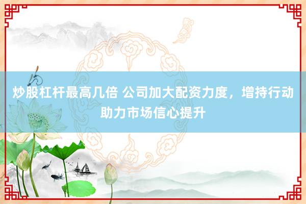 炒股杠杆最高几倍 公司加大配资力度，增持行动助力市场信心提升