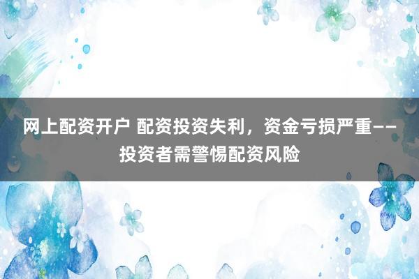 网上配资开户 配资投资失利，资金亏损严重——投资者需警惕配资风险
