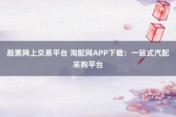 股票网上交易平台 淘配网APP下载：一站式汽配采购平台