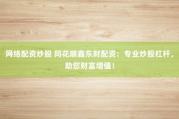 网络配资炒股 同花顺鑫东财配资：专业炒股杠杆，助您财富增值！